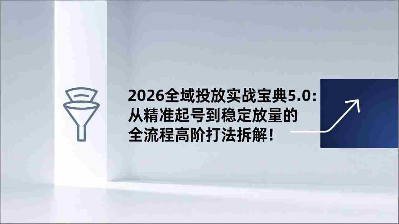 2026全域投放实战宝典5.0：从精准起号到稳定放量的全流程高阶打法拆解！ - 创创网