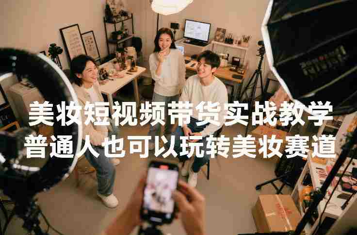 美妆短视频带货实战教学，普通人也可以玩转美妆赛道 - 创创网